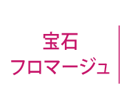 宝石フロマージュ